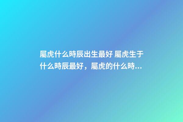 屬虎什么時辰出生最好 屬虎生于什么時辰最好，屬虎的什么時辰出生最好-第1張-觀點-玄機派